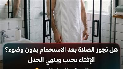هل تجوز الصلاة بدون وضوء بعد الاستحمام؟ الإفتاء ينهي هذا الجدل